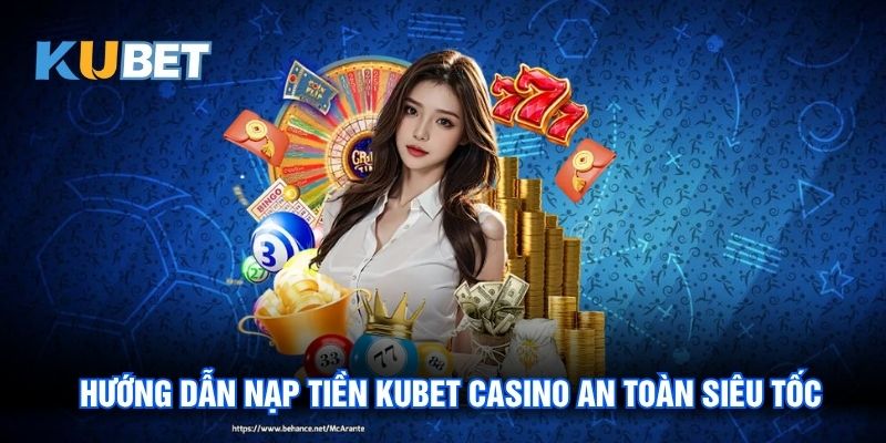 Nạp Tiền Kubet Casino - Đa Dạng Phương Thức Giao Dịch Đơn Giản