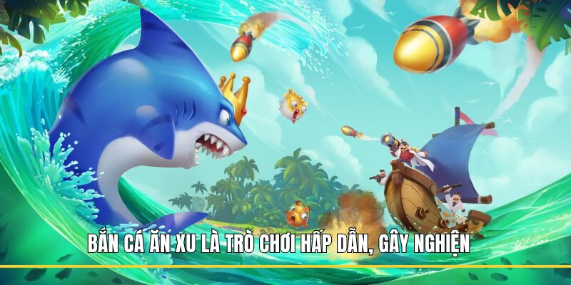 Bắn Cá Ăn Xu là trò chơi hấp dẫn, gây nghiện 