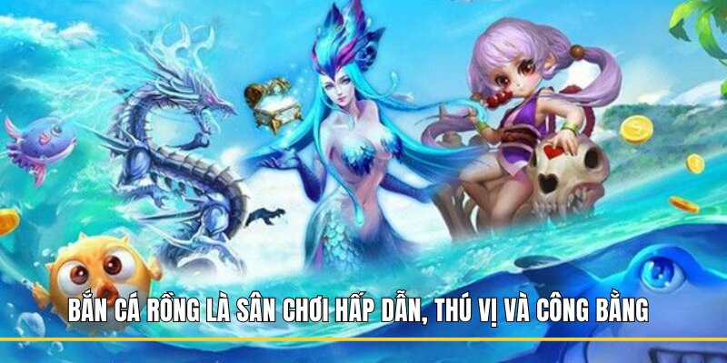 Bắn Cá Rồng là sân chơi hấp dẫn, thú vị và công bằng