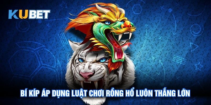 Bí kíp áp dụng luật chơi Rồng Hổ luôn thắng lớn