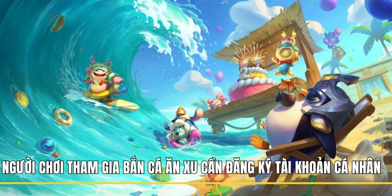 Người chơi tham gia Bắn Cá Ăn Xu cần đăng ký tài khoản cá nhân 